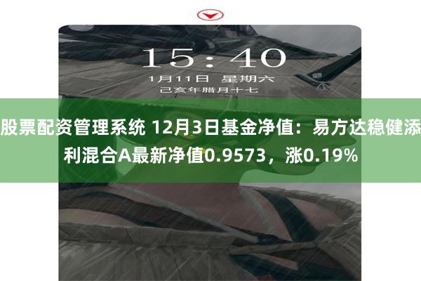 股票配资管理系统 12月3日基金净值：易方达稳健添利混合A最新净值0.9573，涨0.19%