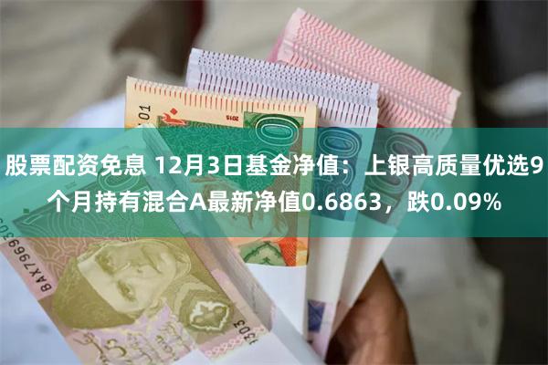 股票配资免息 12月3日基金净值：上银高质量优选9个月持有混合A最新净值0.6863，跌0.09%