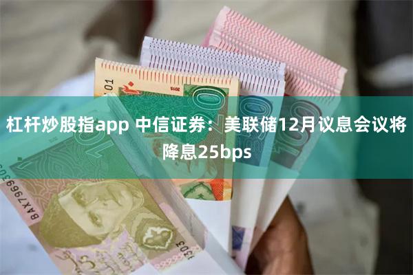 杠杆炒股指app 中信证券：美联储12月议息会议将降息25bps