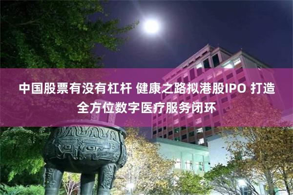 中国股票有没有杠杆 健康之路拟港股IPO 打造全方位数字医疗服务闭环