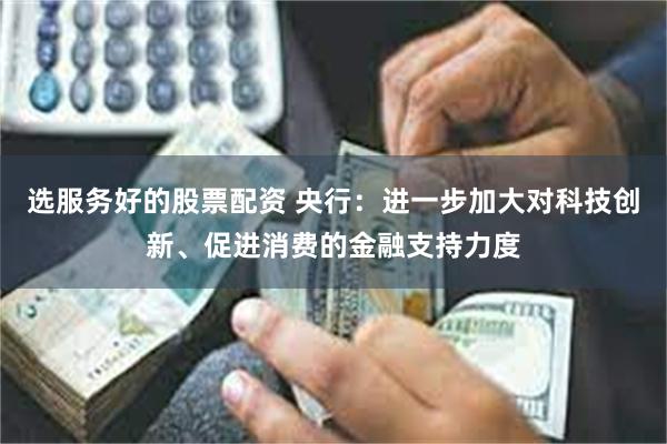 选服务好的股票配资 央行：进一步加大对科技创新、促进消费的金融支持力度