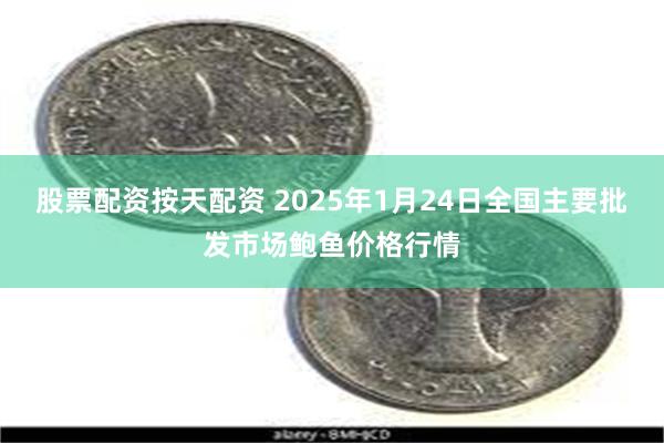 股票配资按天配资 2025年1月24日全国主要批发市场鲍鱼价格行情