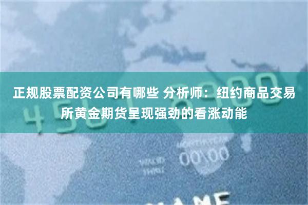 正规股票配资公司有哪些 分析师：纽约商品交易所黄金期货呈现强劲的看涨动能