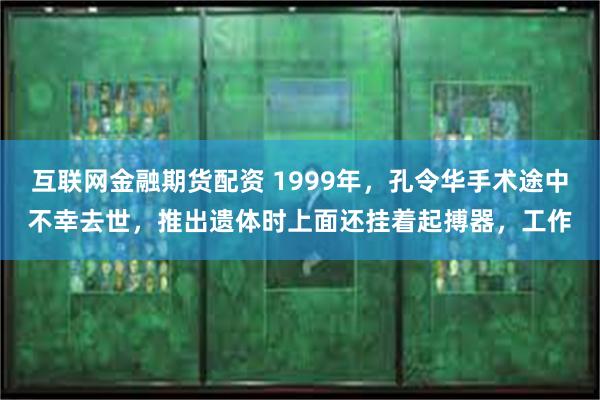 互联网金融期货配资 1999年，孔令华手术途中不幸去世，推出遗体时上面还挂着起搏器，工作