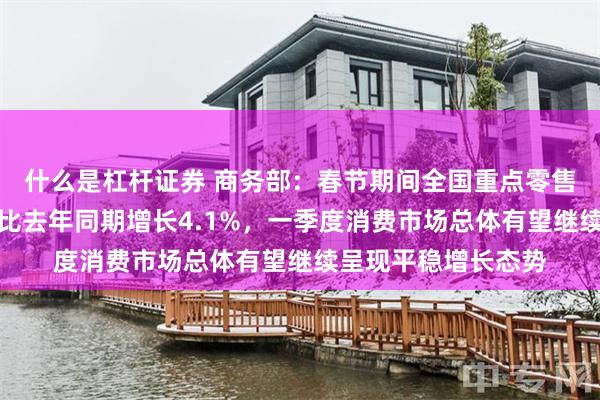 什么是杠杆证券 商务部：春节期间全国重点零售和餐饮企业销售额比去年同期增长4.1%，一季度消费市场总体有望继续呈现平稳增长态势