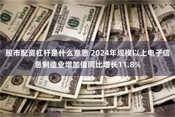 股市配资杠杆是什么意思 2024年规模以上电子信息制造业增加值同比增长11.8%