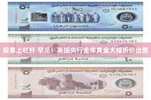 股票上杠杆 罕见！英国央行金库黄金大幅折价出售