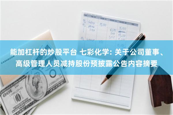 能加杠杆的炒股平台 七彩化学: 关于公司董事、高级管理人员减持股份预披露公告内容摘要