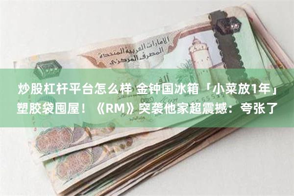 炒股杠杆平台怎么样 金钟国冰箱「小菜放1年」塑胶袋囤屋！《RM》突袭他家超震撼：夸张了