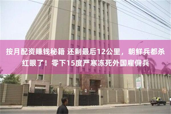 按月配资赚钱秘籍 还剩最后12公里，朝鲜兵都杀红眼了！零下15度严寒冻死外国雇佣兵