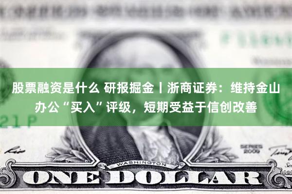 股票融资是什么 研报掘金丨浙商证券：维持金山办公“买入”评级，短期受益于信创改善