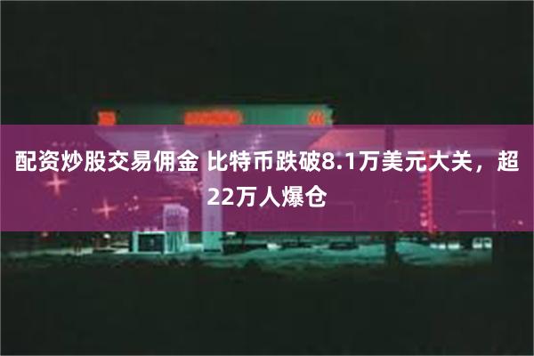 配资炒股交易佣金 比特币跌破8.1万美元大关，超22万人爆仓