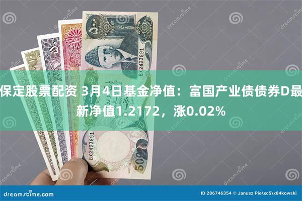 保定股票配资 3月4日基金净值：富国产业债债券D最新净值1.2172，涨0.02%