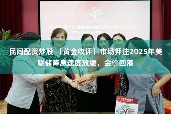 民间配资炒股 【黄金收评】市场押注2025年美联储降息速度放缓，金价回落