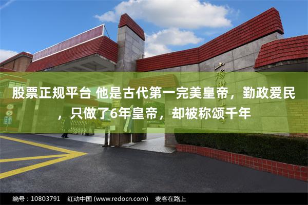 股票正规平台 他是古代第一完美皇帝，勤政爱民，只做了6年皇帝，却被称颂千年