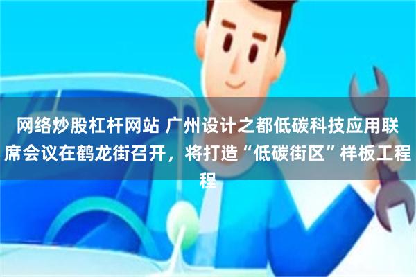 网络炒股杠杆网站 广州设计之都低碳科技应用联席会议在鹤龙街召开，将打造“低碳街区”样板工程