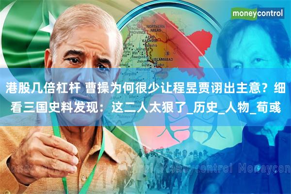 港股几倍杠杆 曹操为何很少让程昱贾诩出主意？细看三国史料发现：这二人太狠了_历史_人物_荀彧