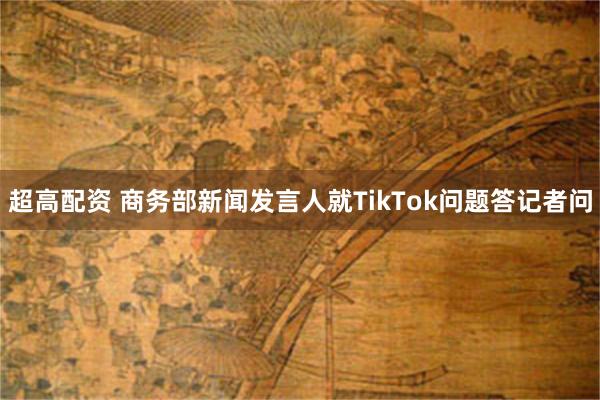 超高配资 商务部新闻发言人就TikTok问题答记者问
