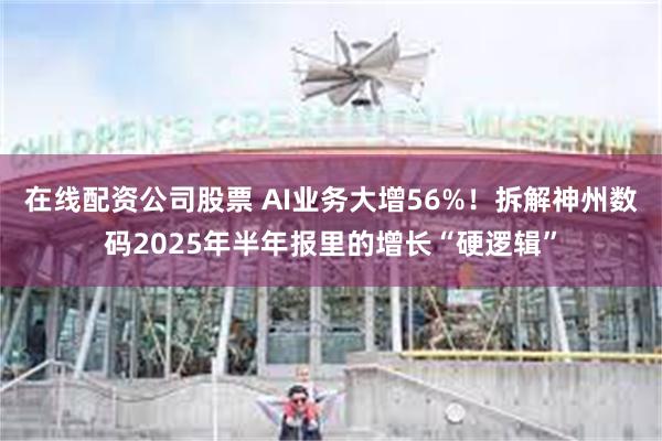 在线配资公司股票 AI业务大增56%！拆解神州数码2025年半年报里的增长“硬逻辑”