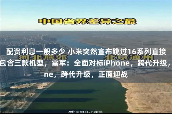 配资利息一般多少 小米突然宣布跳过16系列直接发布17，包含三款机型，雷军：全面对标iPhone，跨代升级，正面迎战