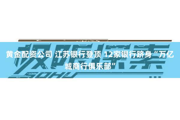 黄金配资公司 江苏银行登顶 12家银行跻身“万亿城商行俱乐部”
