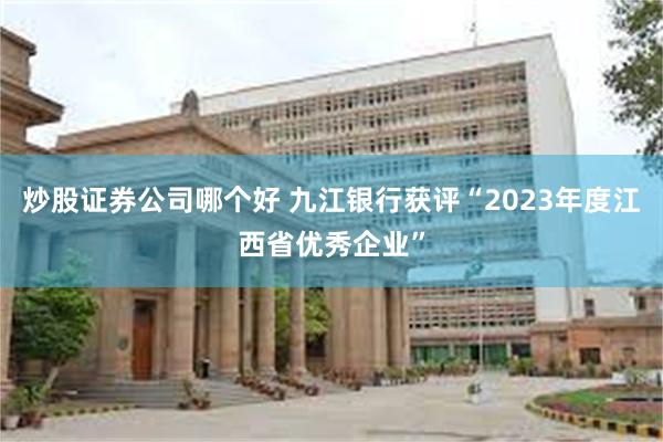 炒股证券公司哪个好 九江银行获评“2023年度江西省优秀企业”