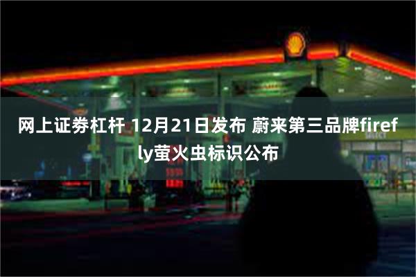 网上证劵杠杆 12月21日发布 蔚来第三品牌firefly萤火虫标识公布