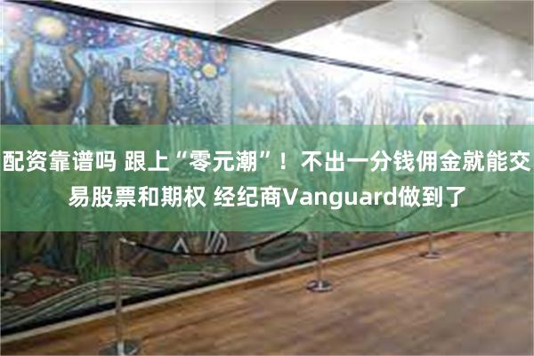 配资靠谱吗 跟上“零元潮”！不出一分钱佣金就能交易股票和期权 经纪商Vanguard做到了
